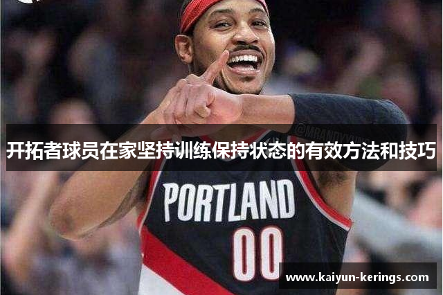 开拓者球员在家坚持训练保持状态的有效方法和技巧