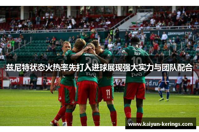 兹尼特状态火热率先打入进球展现强大实力与团队配合