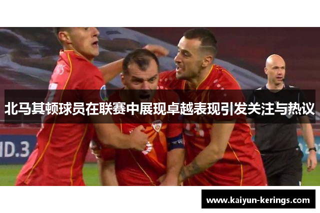 北马其顿球员在联赛中展现卓越表现引发关注与热议