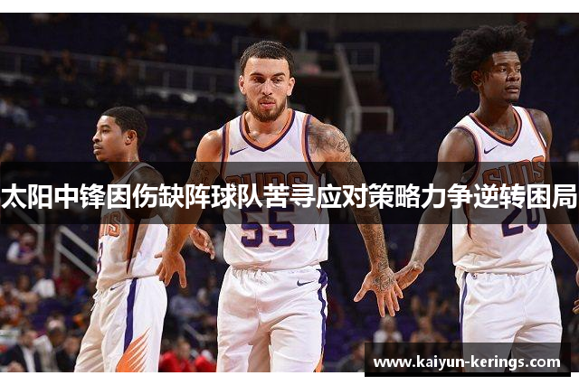 太阳中锋因伤缺阵球队苦寻应对策略力争逆转困局