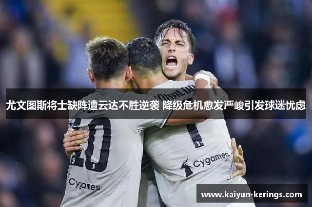 尤文图斯将士缺阵遭云达不胜逆袭 降级危机愈发严峻引发球迷忧虑