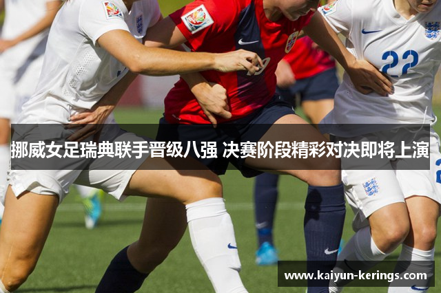 挪威女足瑞典联手晋级八强 决赛阶段精彩对决即将上演