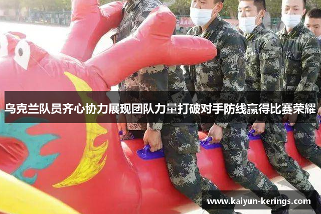乌克兰队员齐心协力展现团队力量打破对手防线赢得比赛荣耀