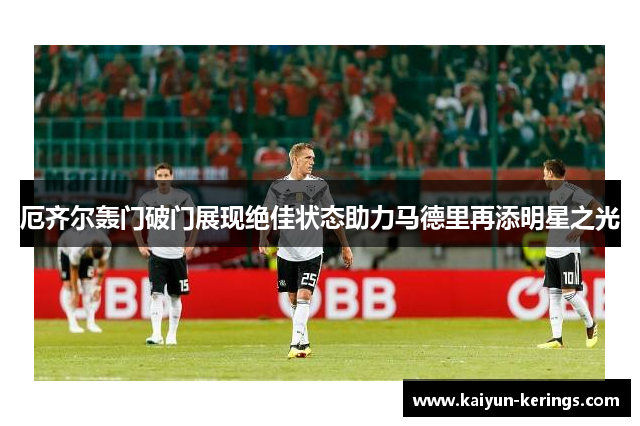 厄齐尔轰门破门展现绝佳状态助力马德里再添明星之光