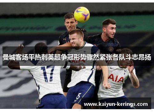曼城客场平热刺英超争冠形势骤然紧张各队斗志昂扬