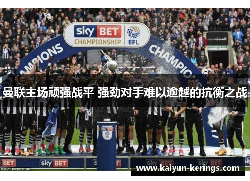 曼联主场顽强战平 强劲对手难以逾越的抗衡之战