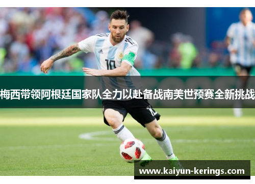 梅西带领阿根廷国家队全力以赴备战南美世预赛全新挑战