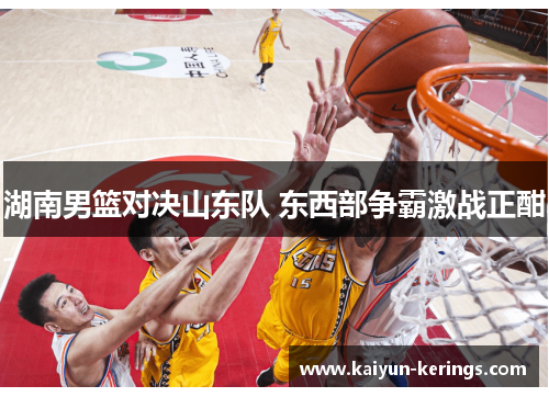 湖南男篮对决山东队 东西部争霸激战正酣