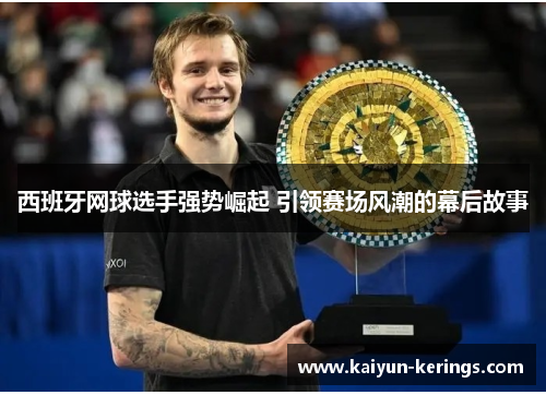 西班牙网球选手强势崛起 引领赛场风潮的幕后故事