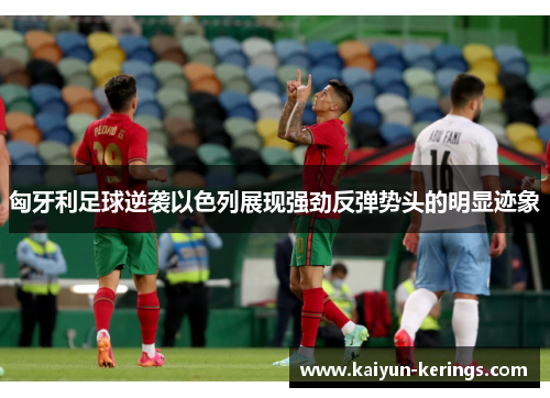匈牙利足球逆袭以色列展现强劲反弹势头的明显迹象