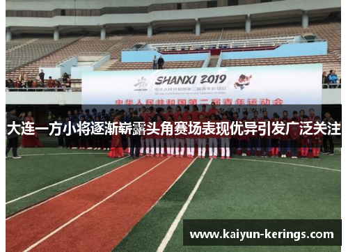 大连一方小将逐渐崭露头角赛场表现优异引发广泛关注