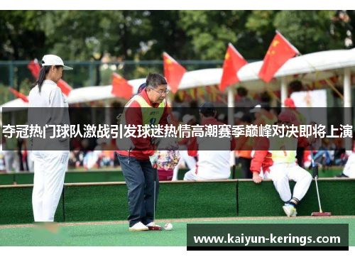 夺冠热门球队激战引发球迷热情高潮赛季巅峰对决即将上演