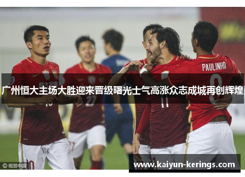 广州恒大主场大胜迎来晋级曙光士气高涨众志成城再创辉煌