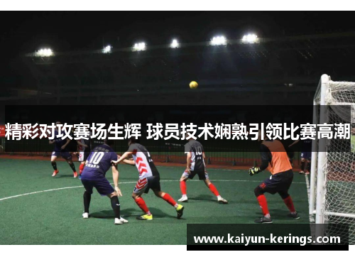 精彩对攻赛场生辉 球员技术娴熟引领比赛高潮