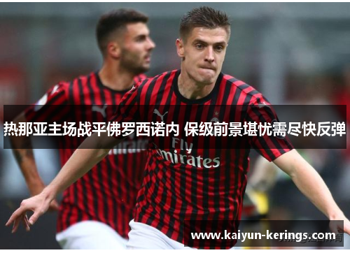 热那亚主场战平佛罗西诺内 保级前景堪忧需尽快反弹