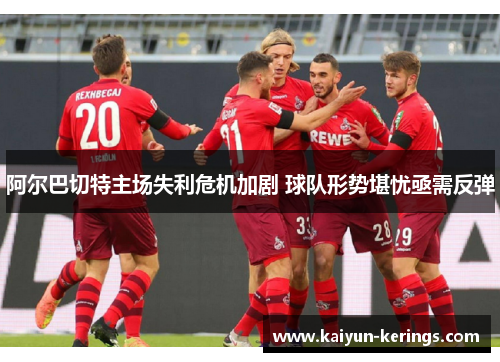阿尔巴切特主场失利危机加剧 球队形势堪忧亟需反弹
