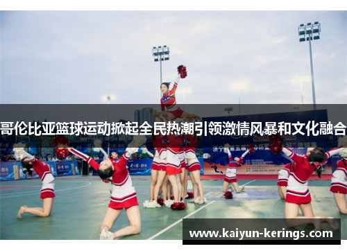 哥伦比亚篮球运动掀起全民热潮引领激情风暴和文化融合
