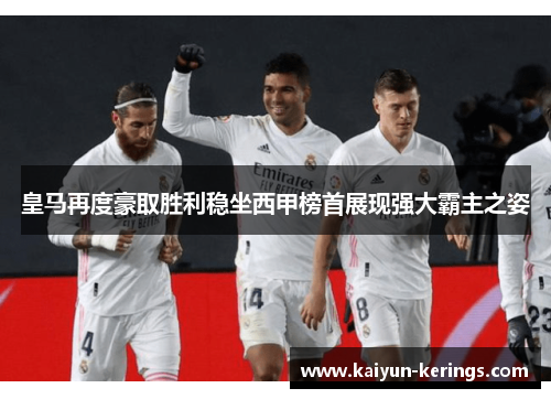 皇马再度豪取胜利稳坐西甲榜首展现强大霸主之姿