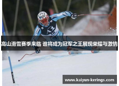 高山滑雪赛季来临 谁将成为冠军之王展现荣耀与激情