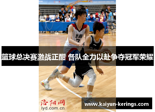 篮球总决赛激战正酣 各队全力以赴争夺冠军荣耀