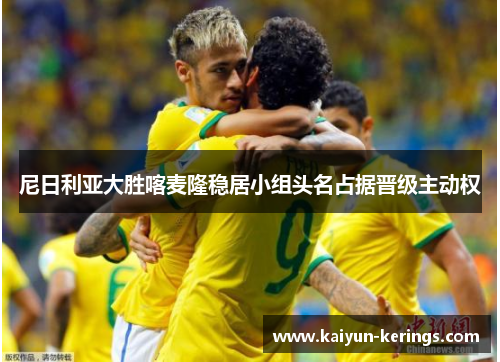 尼日利亚大胜喀麦隆稳居小组头名占据晋级主动权