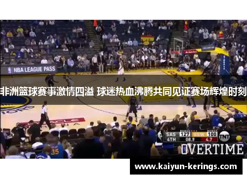 非洲篮球赛事激情四溢 球迷热血沸腾共同见证赛场辉煌时刻