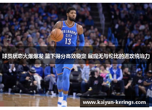 球员状态火爆爆发 篮下得分高效稳定 展现无与伦比的进攻统治力