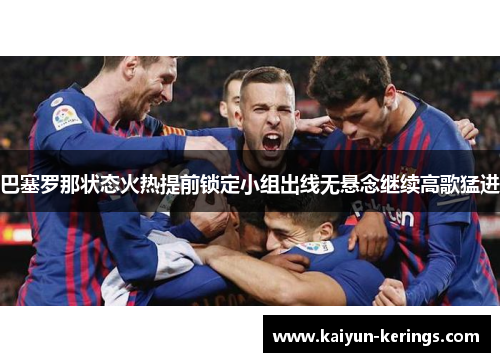 巴塞罗那状态火热提前锁定小组出线无悬念继续高歌猛进
