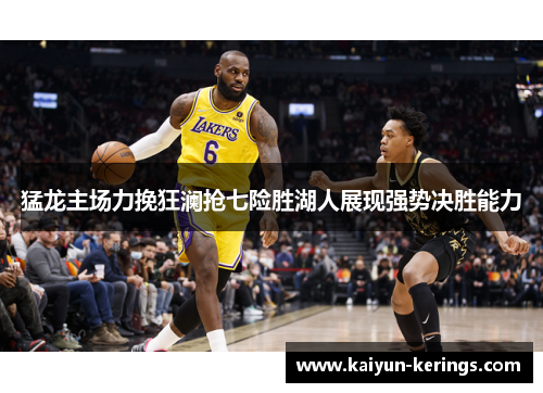 猛龙主场力挽狂澜抢七险胜湖人展现强势决胜能力